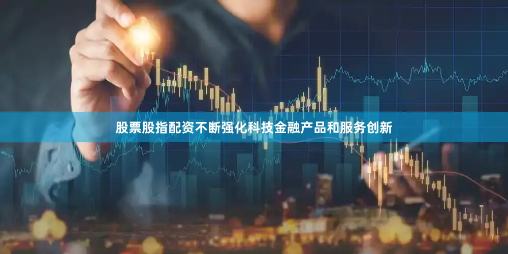 股票股指配资不断强化科技金融产品和服务创新