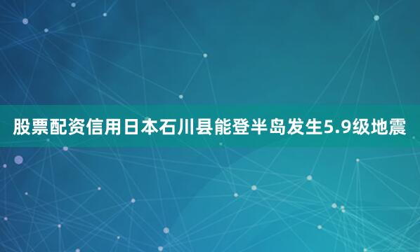 股票配资信用日本石川县能登半岛发生5.9级地震