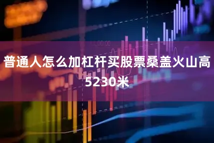 普通人怎么加杠杆买股票　　桑盖火山高5230米