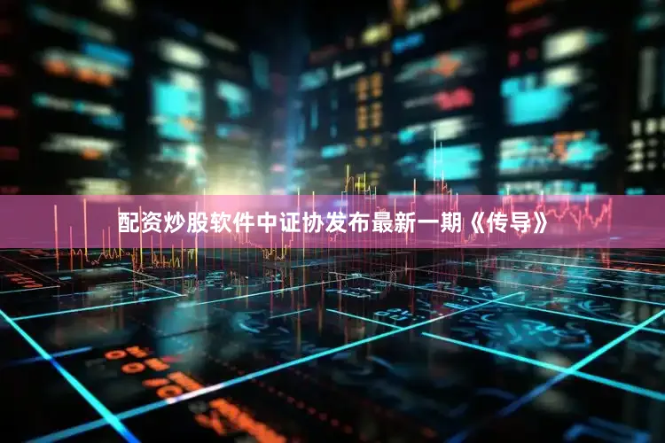配资炒股软件中证协发布最新一期《传导》