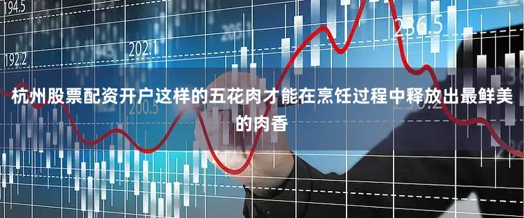 杭州股票配资开户这样的五花肉才能在烹饪过程中释放出最鲜美的肉香