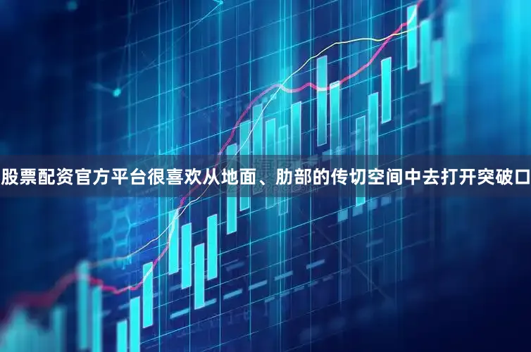 股票配资官方平台很喜欢从地面、肋部的传切空间中去打开突破口