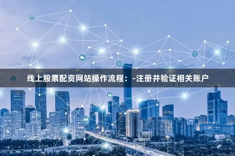 线上股票配资网站操作流程：-注册并验证相关账户