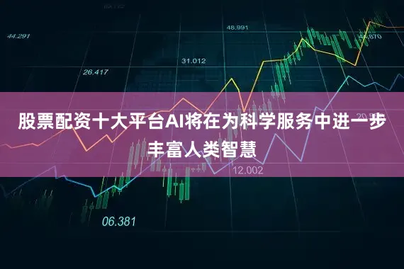 股票配资十大平台AI将在为科学服务中进一步丰富人类智慧