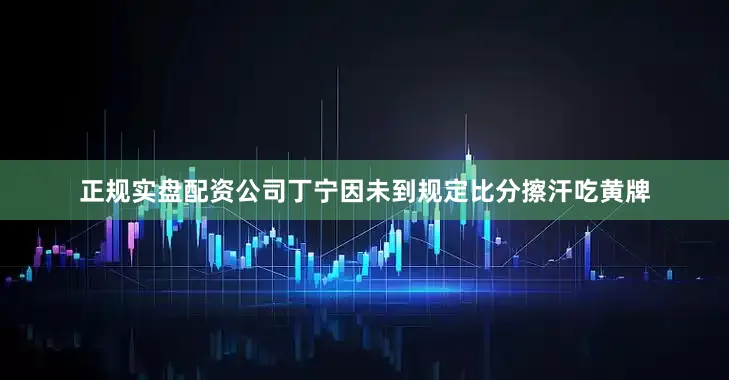 正规实盘配资公司丁宁因未到规定比分擦汗吃黄牌