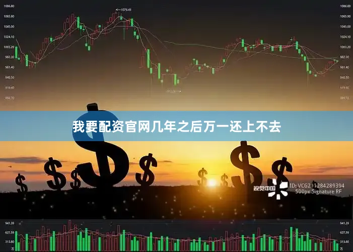 我要配资官网几年之后万一还上不去