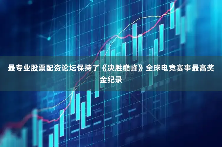 最专业股票配资论坛保持了《决胜巅峰》全球电竞赛事最高奖金纪录