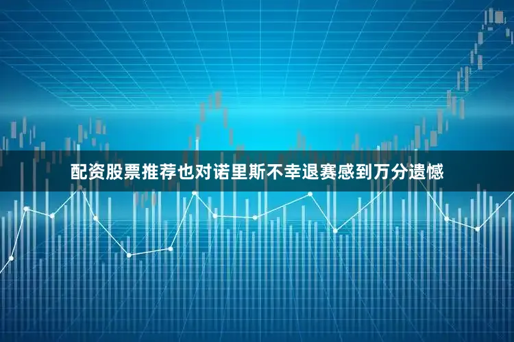配资股票推荐也对诺里斯不幸退赛感到万分遗憾