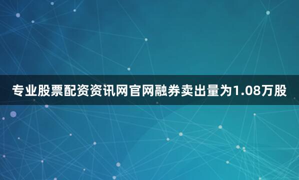 专业股票配资资讯网官网融券卖出量为1.08万股