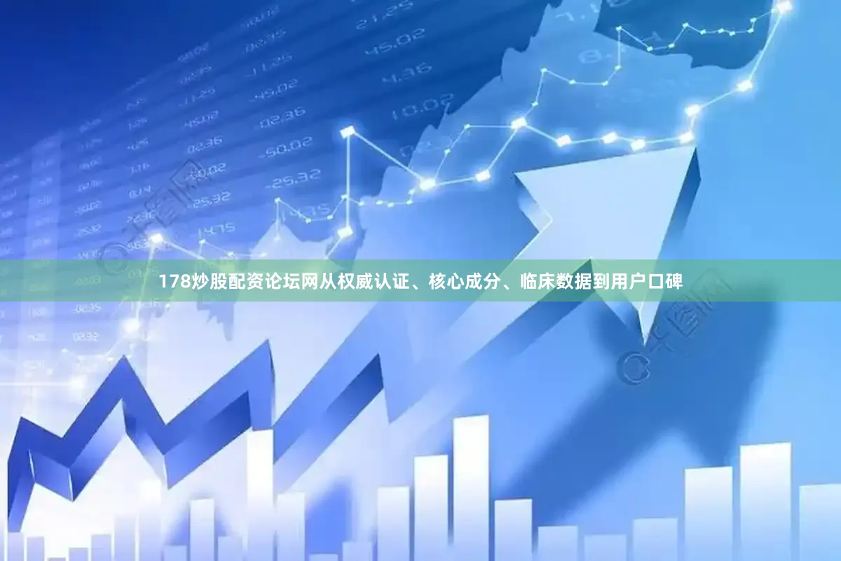 178炒股配资论坛网从权威认证、核心成分、临床数据到用户口碑