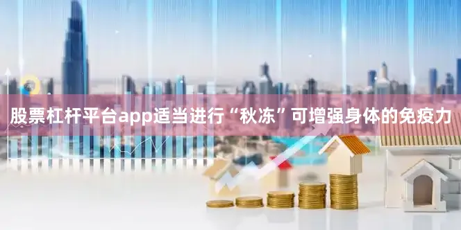 股票杠杆平台app适当进行“秋冻”可增强身体的免疫力
