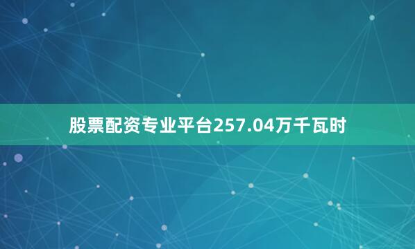 股票配资专业平台257.04万千瓦时