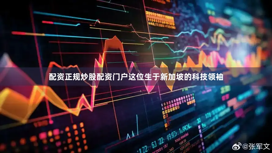 配资正规炒股配资门户这位生于新加坡的科技领袖