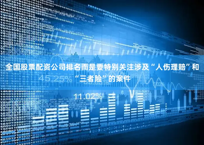 全国股票配资公司排名而是要特别关注涉及“人伤理赔”和“三者险”的案件