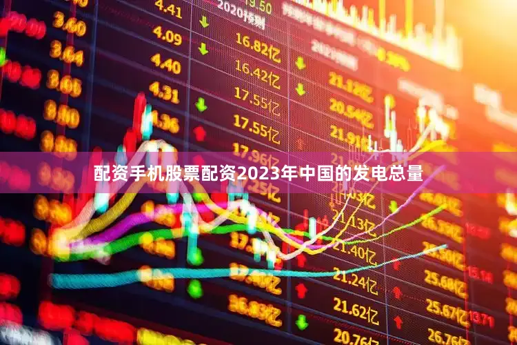 配资手机股票配资2023年中国的发电总量