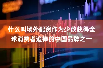 什么叫场外配资　　作为少数获得全球消费者追捧的中国品牌之一