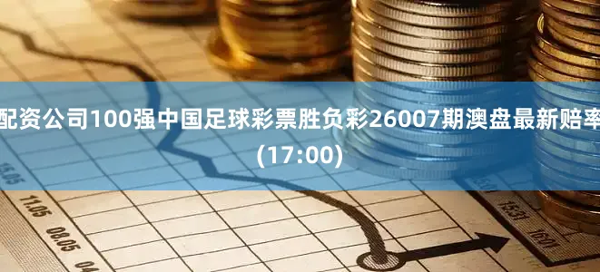 配资公司100强中国足球彩票胜负彩26007期澳盘最新赔率(17:00)