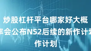 炒股杠杆平台哪家好大概率会公布NS2后续的新作计划