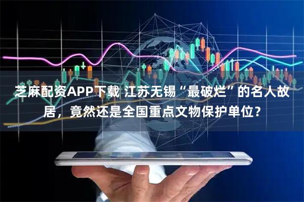 芝麻配资APP下载 江苏无锡“最破烂”的名人故居，竟然还是全国重点文物保护单位？