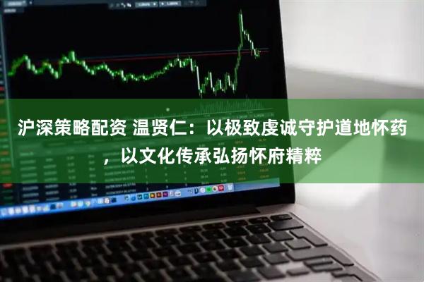 沪深策略配资 温贤仁：以极致虔诚守护道地怀药，以文化传承弘扬怀府精粹