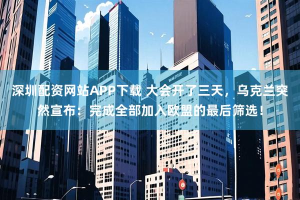 深圳配资网站APP下载 大会开了三天，乌克兰突然宣布：完成全部加入欧盟的最后筛选！