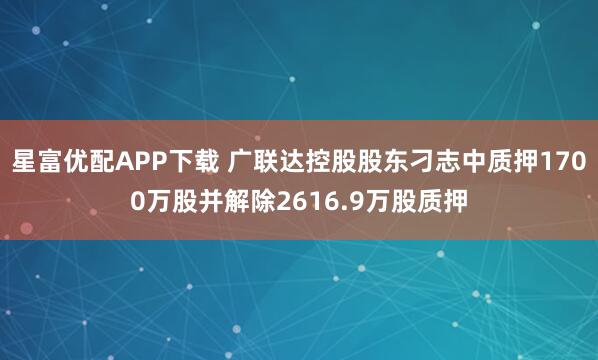 星富优配APP下载 广联达控股股东刁志中质押1700万股并解除2616.9万股质押