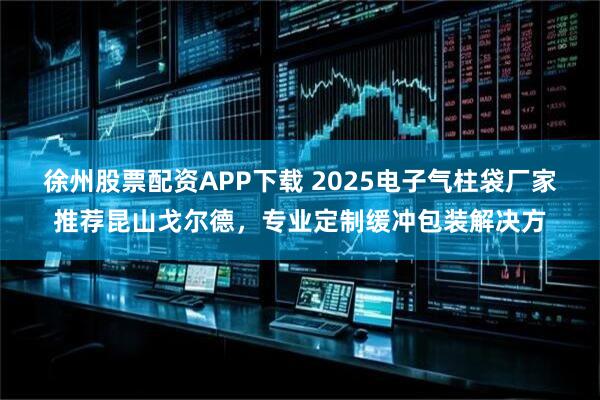 徐州股票配资APP下载 2025电子气柱袋厂家推荐昆山戈尔德，专业定制缓冲包装解决方