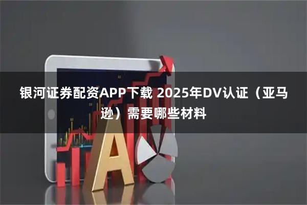 银河证券配资APP下载 2025年DV认证（亚马逊）需要哪些材料
