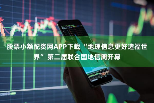 股票小额配资网APP下载 “地理信息更好造福世界” 第二届联合国地信周开幕