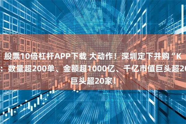 股票10倍杠杆APP下载 大动作！深圳定下并购“KPI”：数量超200单、金额超1000亿、千亿市值巨头超20家！