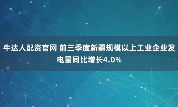 牛达人配资官网 前三季度新疆规模以上工业企业发电量同比增长4.0%