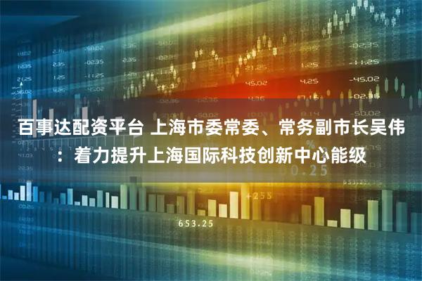 百事达配资平台 上海市委常委、常务副市长吴伟:着力提升上海国际科技创新中心能级