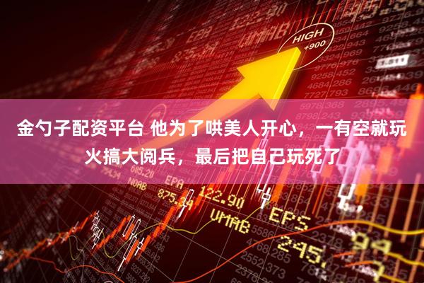 金勺子配资平台 他为了哄美人开心，一有空就玩火搞大阅兵，最后把自己玩死了