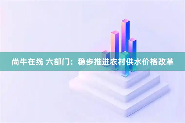 尚牛在线 六部门：稳步推进农村供水价格改革