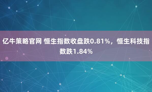 亿牛策略官网 恒生指数收盘跌0.81%，恒生科技指数跌1.84%