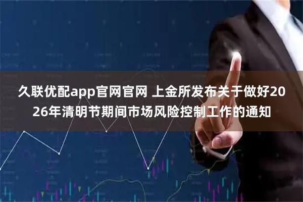 久联优配app官网官网 上金所发布关于做好2026年清明节期间市场风险控制工作的通知