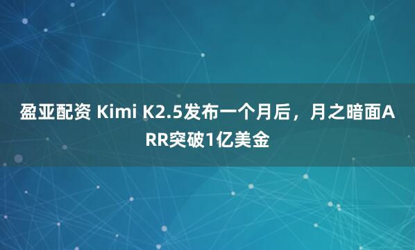 盈亚配资 Kimi K2.5发布一个月后，月之暗面ARR突破1亿美金