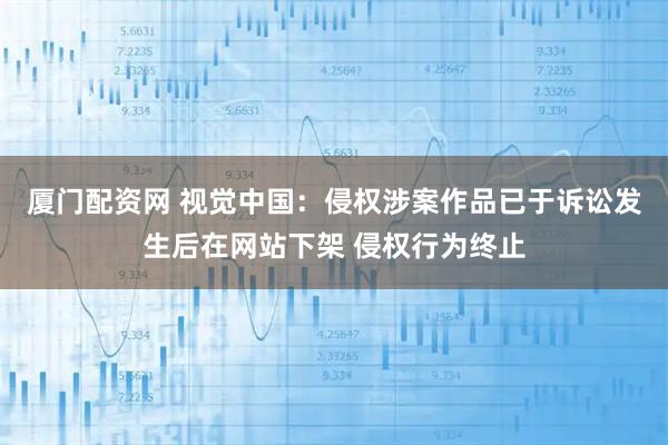 厦门配资网 视觉中国：侵权涉案作品已于诉讼发生后在网站下架 侵权行为终止