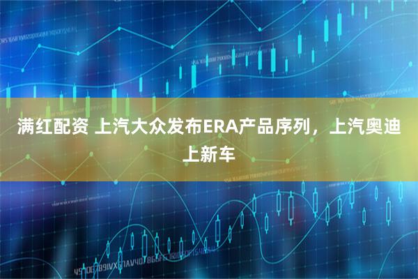 满红配资 上汽大众发布ERA产品序列,上汽奥迪上新车
