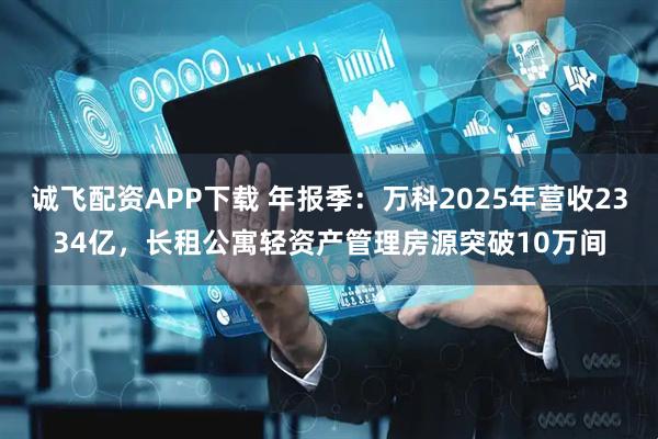 诚飞配资APP下载 年报季：万科2025年营收2334亿，长租公寓轻资产管理房源突破10万间