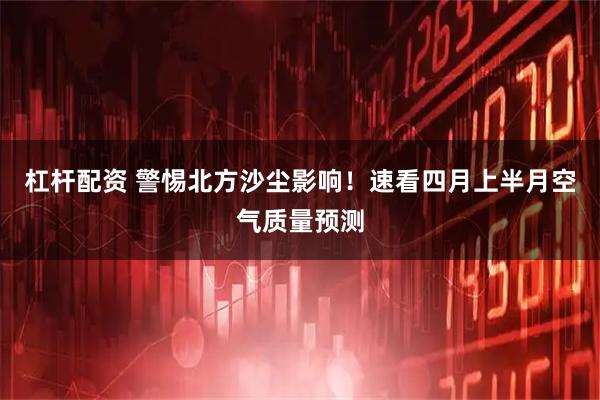 杠杆配资 警惕北方沙尘影响！速看四月上半月空气质量预测