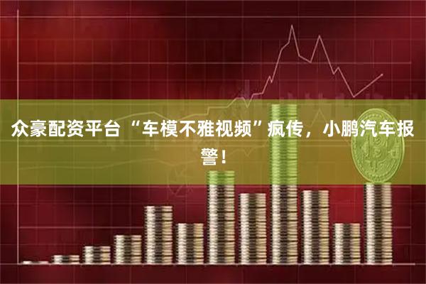 众豪配资平台 “车模不雅视频”疯传，小鹏汽车报警！