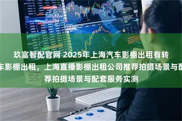 玖富智配官网 2025年上海汽车影棚出租有转盘，上海汽车影棚出租，上海直播影棚出租公司推荐拍摄场景与配套服务实测