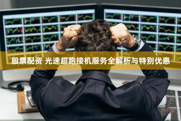 股票配资 光速超跑接机服务全解析与特别优惠