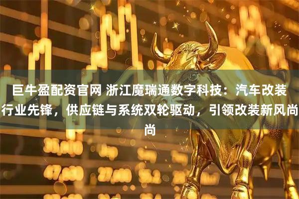 巨牛盈配资官网 浙江魔瑞通数字科技：汽车改装行业先锋，供应链与系统双轮驱动，引领改装新风尚