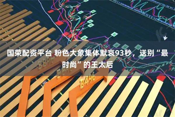 国荣配资平台 粉色大象集体默哀93秒，送别“最时尚”的王太后