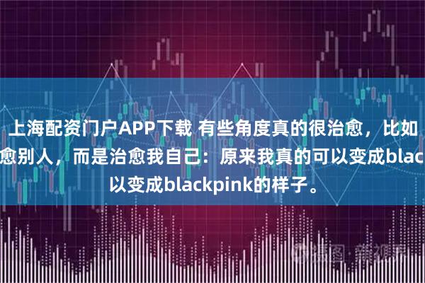 上海配资门户APP下载 有些角度真的很治愈，比如今天。不是治愈别人，而是治愈我自己：原来我真的可以变成blackpink的样子。