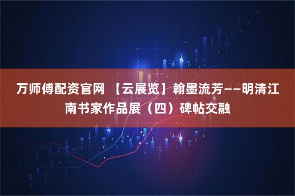 万师傅配资官网 【云展览】翰墨流芳——明清江南书家作品展（四）碑帖交融