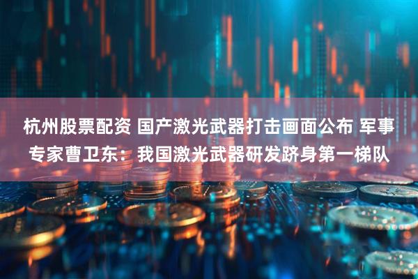 杭州股票配资 国产激光武器打击画面公布 军事专家曹卫东：我国激光武器研发跻身第一梯队