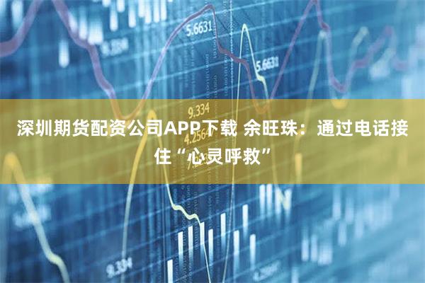 深圳期货配资公司APP下载 余旺珠：通过电话接住“心灵呼救”